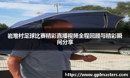 岩堆村足球比赛精彩直播视频全程回顾与精彩瞬间分享