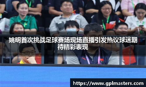 姚明首次挑战足球赛场现场直播引发热议球迷期待精彩表现