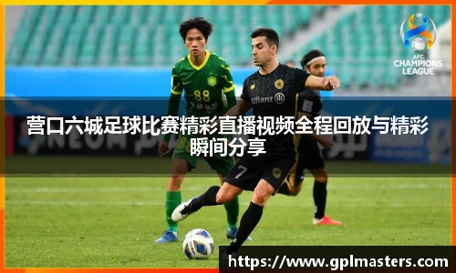 营口六城足球比赛精彩直播视频全程回放与精彩瞬间分享