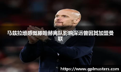 马兹拉维感慨滕哈赫离队影响深远曾因其加盟曼联