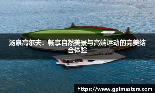 汤泉高尔夫：畅享自然美景与高端运动的完美结合体验