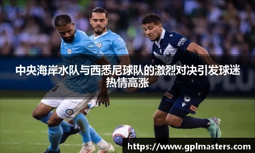 中央海岸水队与西悉尼球队的激烈对决引发球迷热情高涨