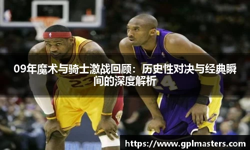 09年魔术与骑士激战回顾：历史性对决与经典瞬间的深度解析