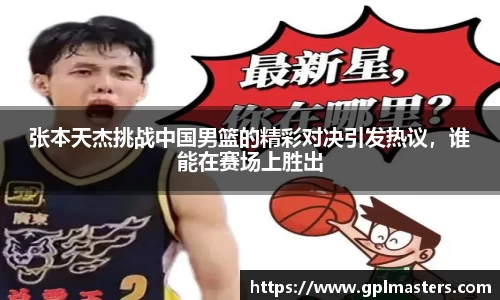 张本天杰挑战中国男篮的精彩对决引发热议，谁能在赛场上胜出