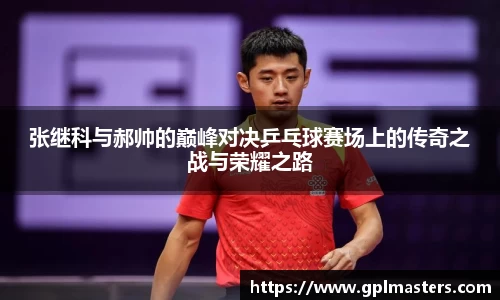 张继科与郝帅的巅峰对决乒乓球赛场上的传奇之战与荣耀之路